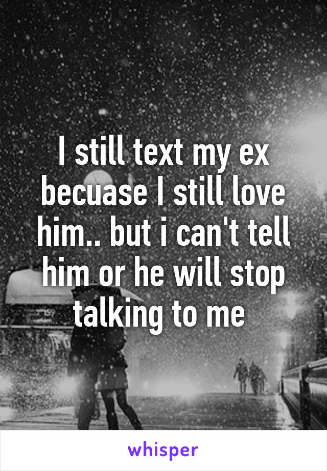 I still text my ex becuase I still love him.. but i can't tell him or he will stop talking to me 