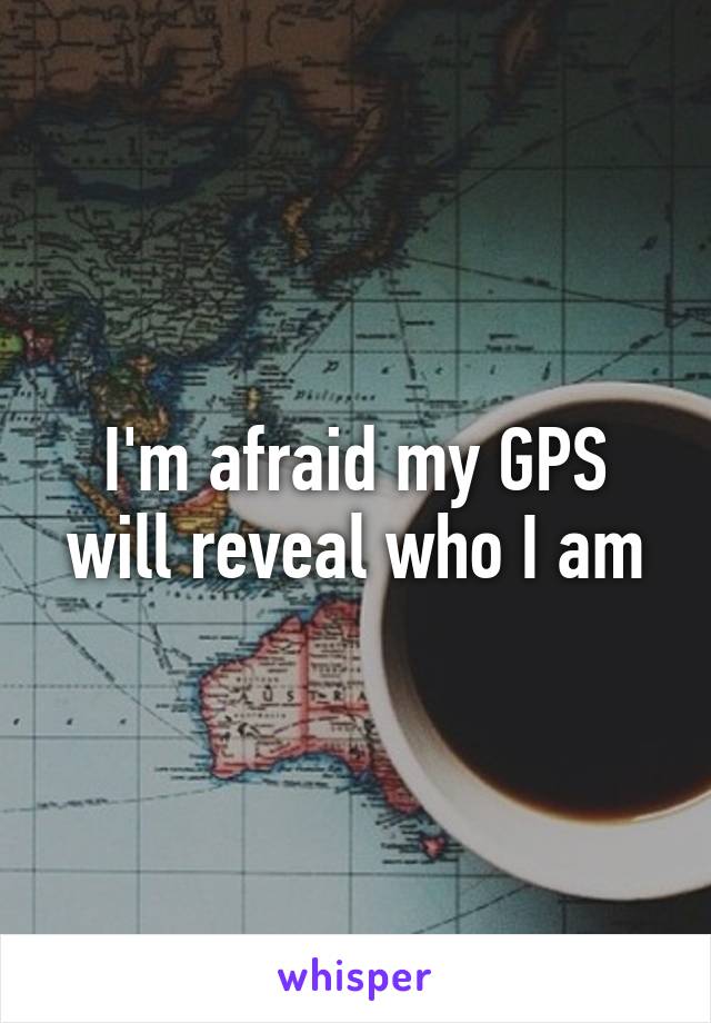 I'm afraid my GPS will reveal who I am