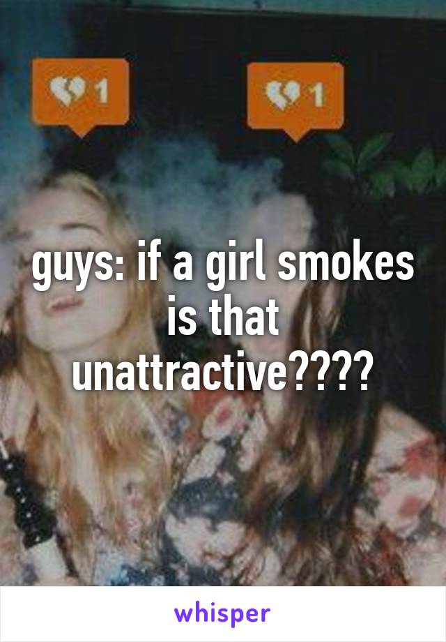 guys: if a girl smokes is that unattractive????