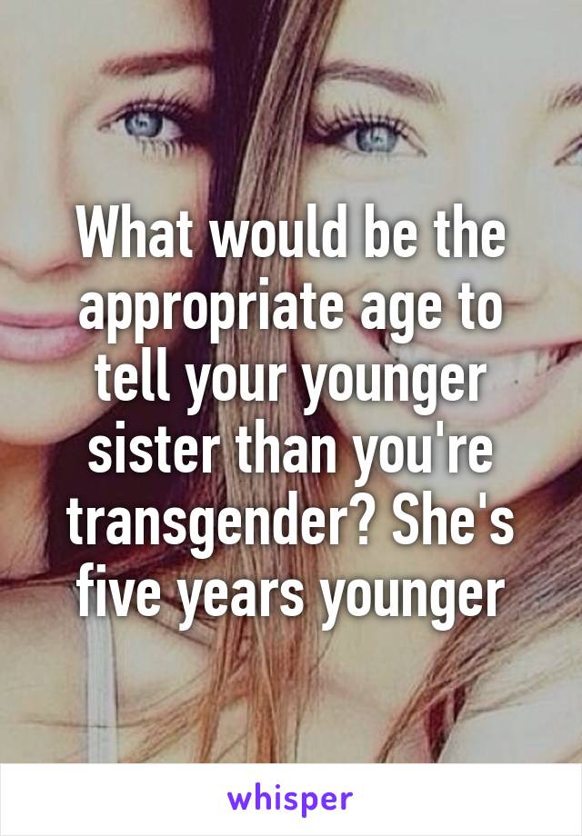 What would be the appropriate age to tell your younger sister than you're transgender? She's five years younger