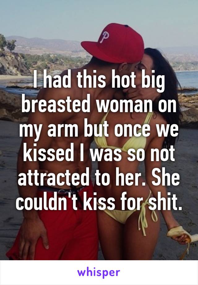 I had this hot big breasted woman on my arm but once we kissed I was so not attracted to her. She couldn't kiss for shit.