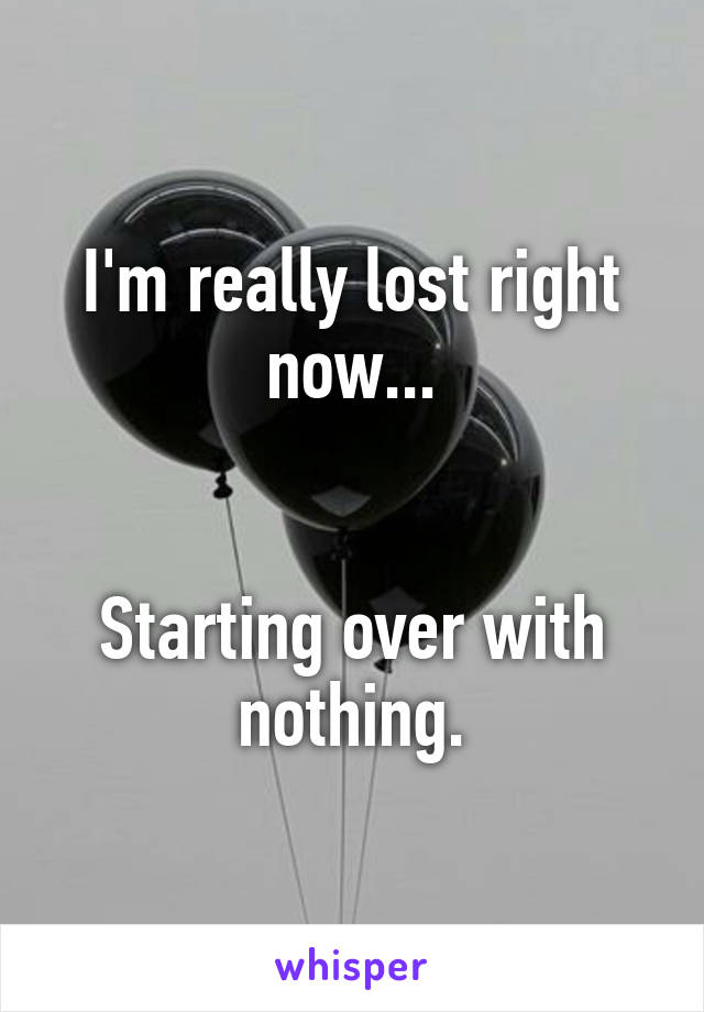 I'm really lost right now...


Starting over with nothing.