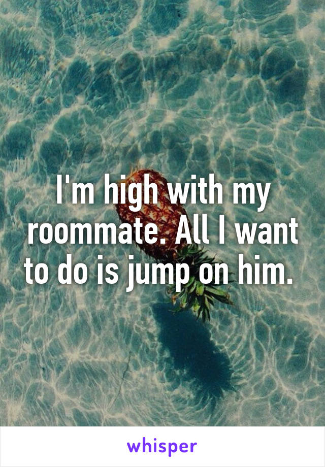 I'm high with my roommate. All I want to do is jump on him. 