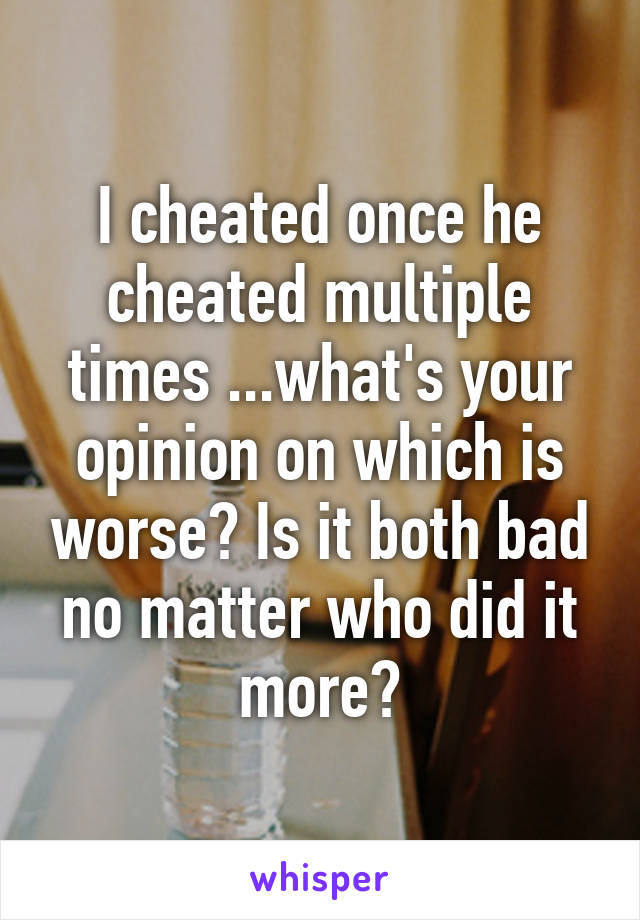 I cheated once he cheated multiple times ...what's your opinion on which is worse? Is it both bad no matter who did it more?