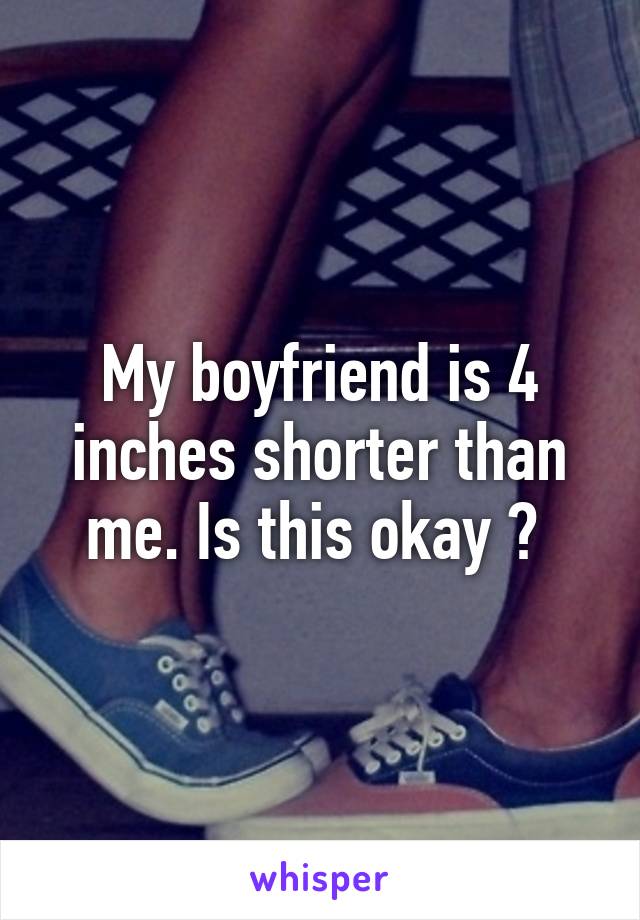 My boyfriend is 4 inches shorter than me. Is this okay ? 