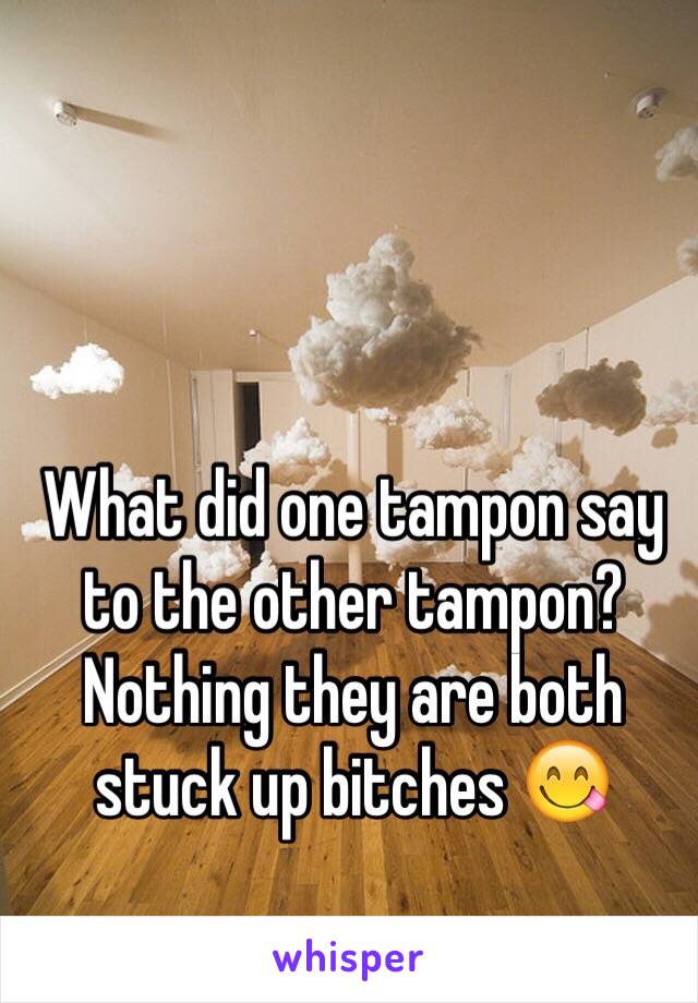 What did one tampon say to the other tampon? Nothing they are both stuck up bitches 😋