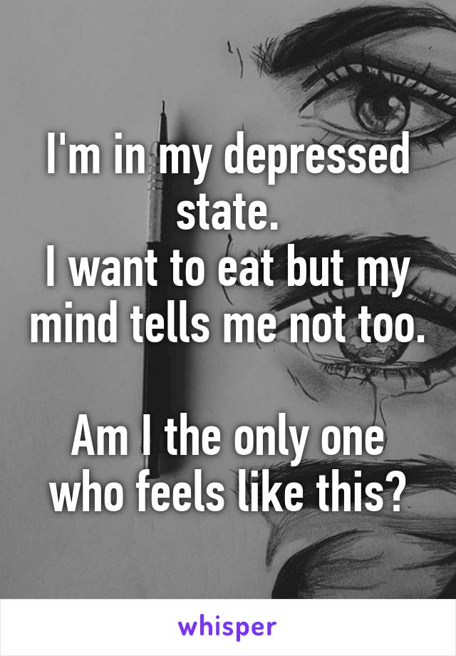 I'm in my depressed state.
I want to eat but my mind tells me not too.

Am I the only one who feels like this?