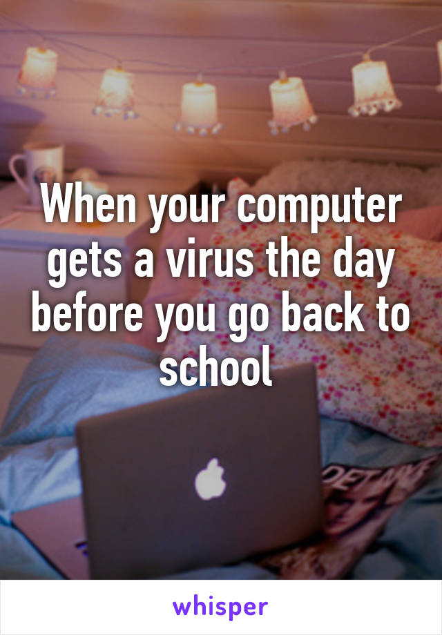 When your computer gets a virus the day before you go back to school 
