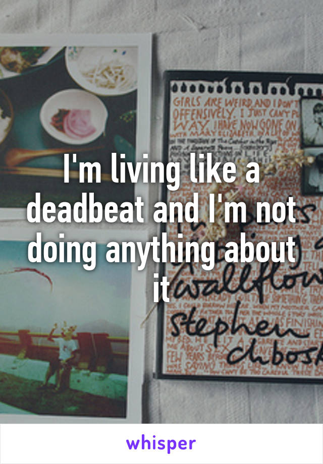 I'm living like a deadbeat and I'm not doing anything about it