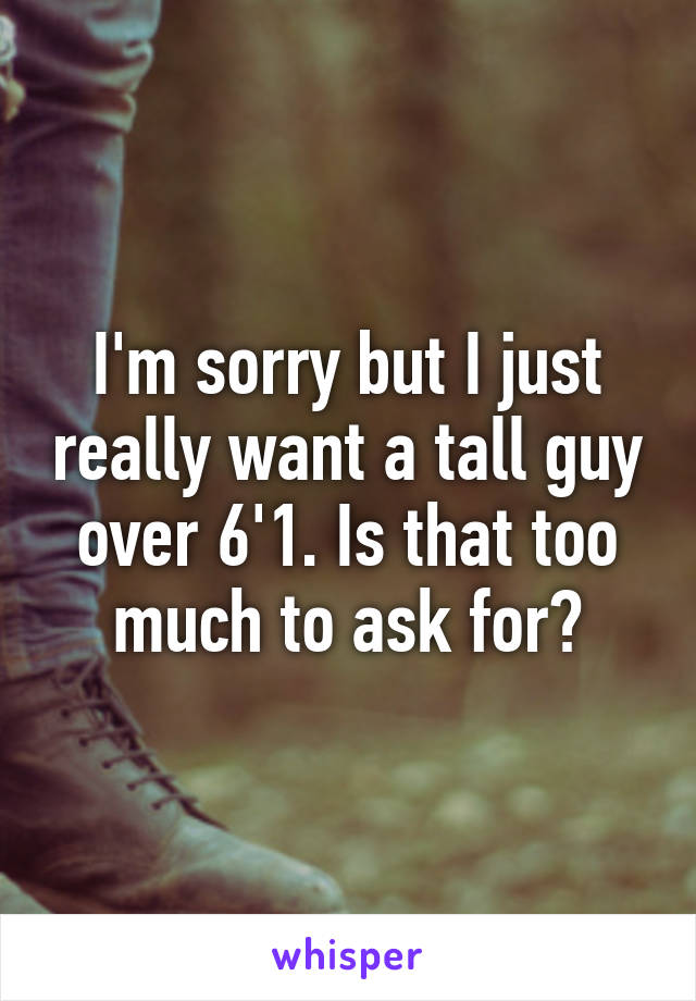 I'm sorry but I just really want a tall guy over 6'1. Is that too much to ask for?