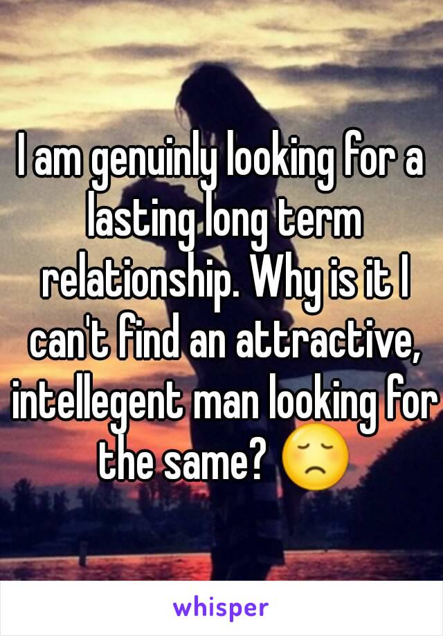 I am genuinly looking for a lasting long term relationship. Why is it I can't find an attractive, intellegent man looking for the same? 😞