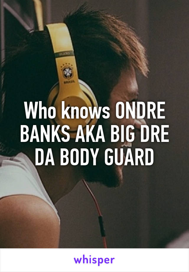 Who knows ONDRE BANKS AKA BIG DRE DA BODY GUARD