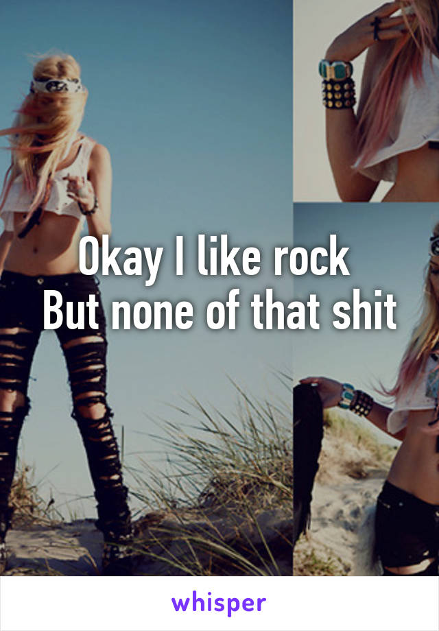 Okay I like rock 
But none of that shit 