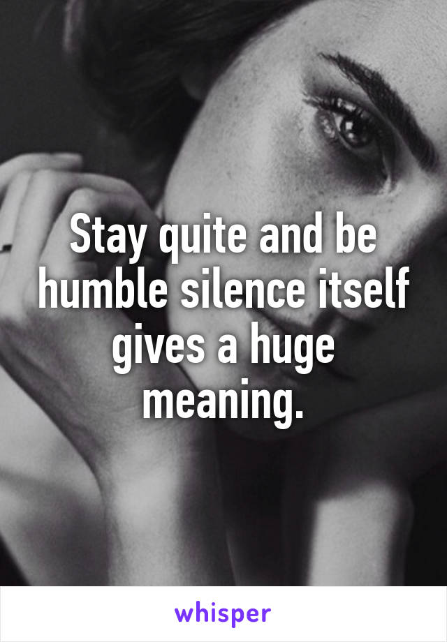 Stay quite and be humble silence itself gives a huge meaning.