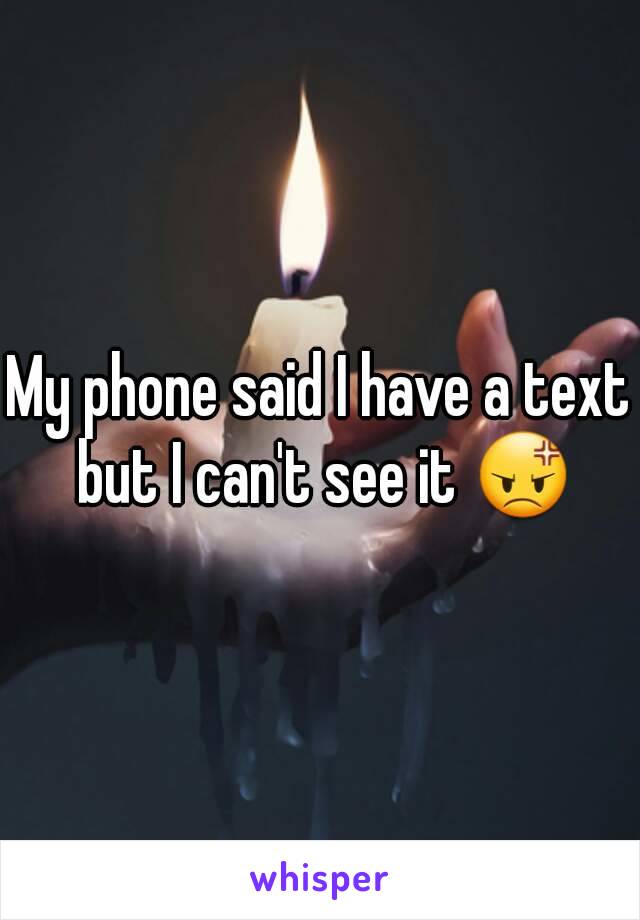 My phone said I have a text but I can't see it 😡