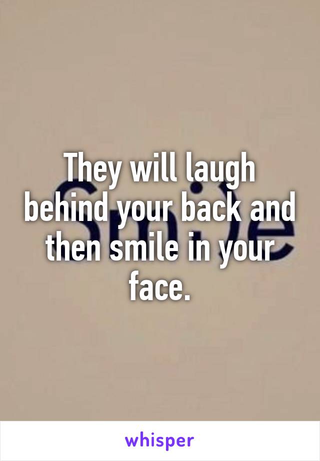 They will laugh behind your back and then smile in your face.