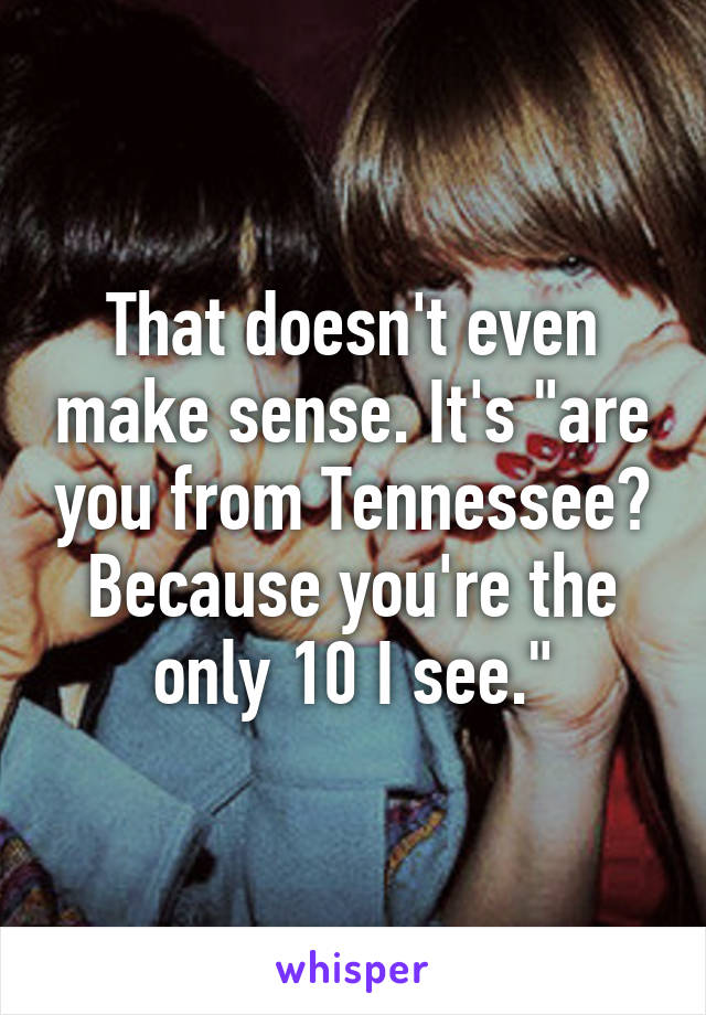 That doesn't even make sense. It's "are you from Tennessee? Because you're the only 10 I see."