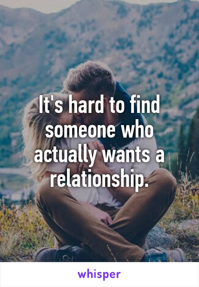 It's hard to find someone who actually wants a relationship.