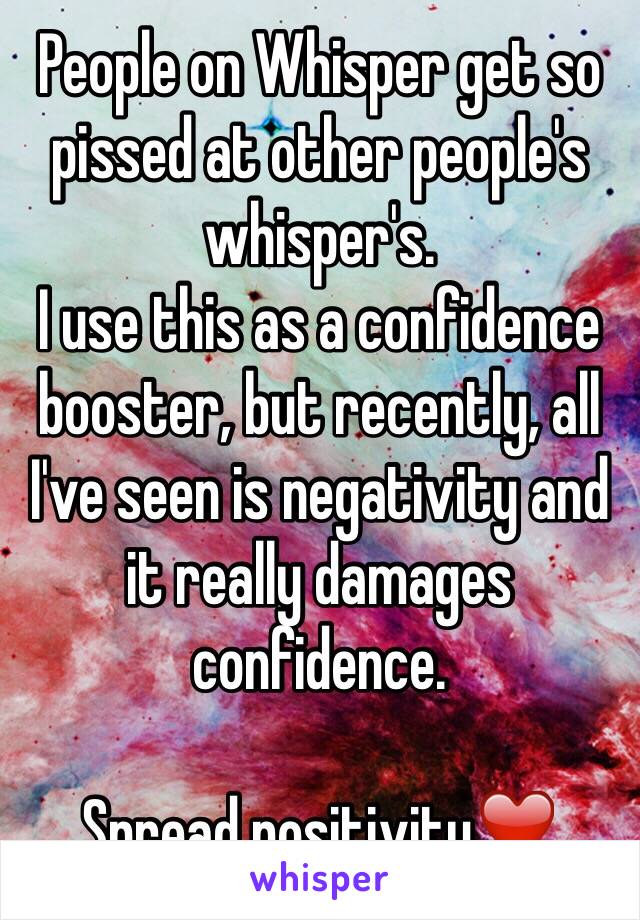 People on Whisper get so pissed at other people's whisper's.
I use this as a confidence booster, but recently, all I've seen is negativity and it really damages confidence.

Spread positivity❤️