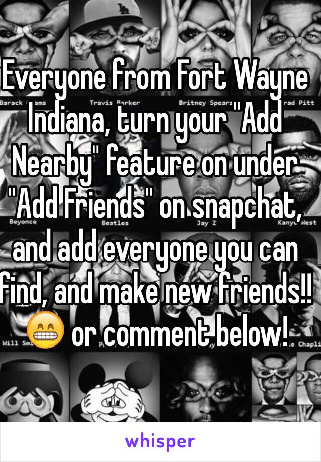 Everyone from Fort Wayne Indiana, turn your "Add Nearby" feature on under "Add Friends" on snapchat, and add everyone you can find, and make new friends!! 😁 or comment below! 