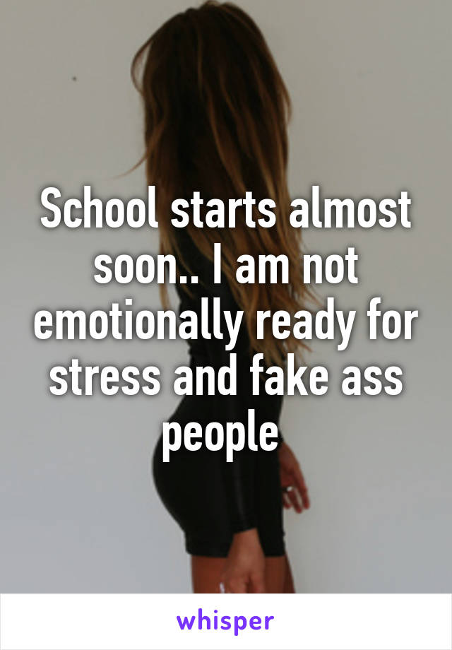 School starts almost soon.. I am not emotionally ready for stress and fake ass people 