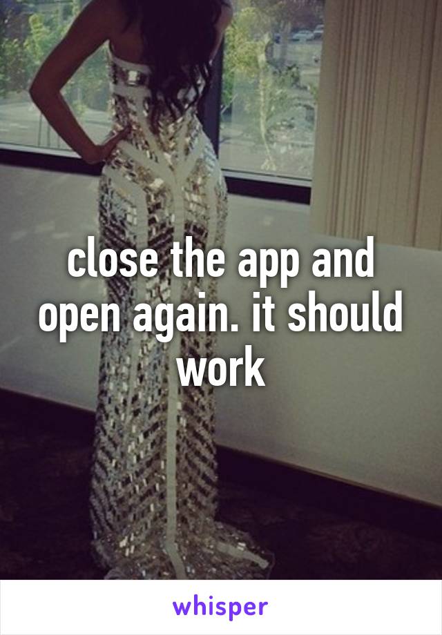 close the app and open again. it should work