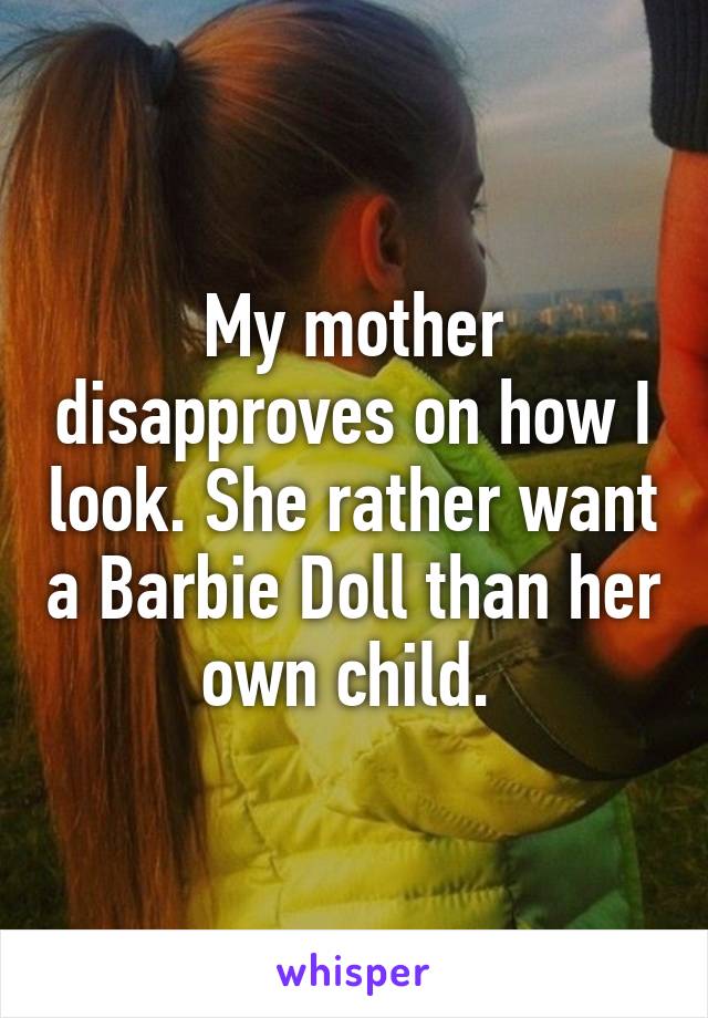 My mother disapproves on how I look. She rather want a Barbie Doll than her own child. 