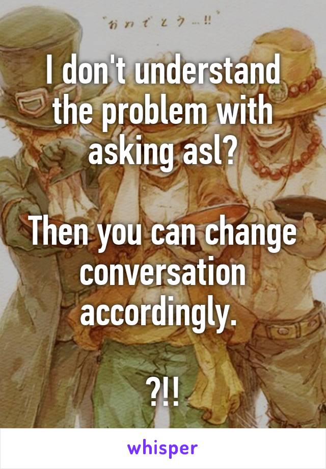 I don't understand the problem with asking asl?

Then you can change conversation accordingly. 

?!!