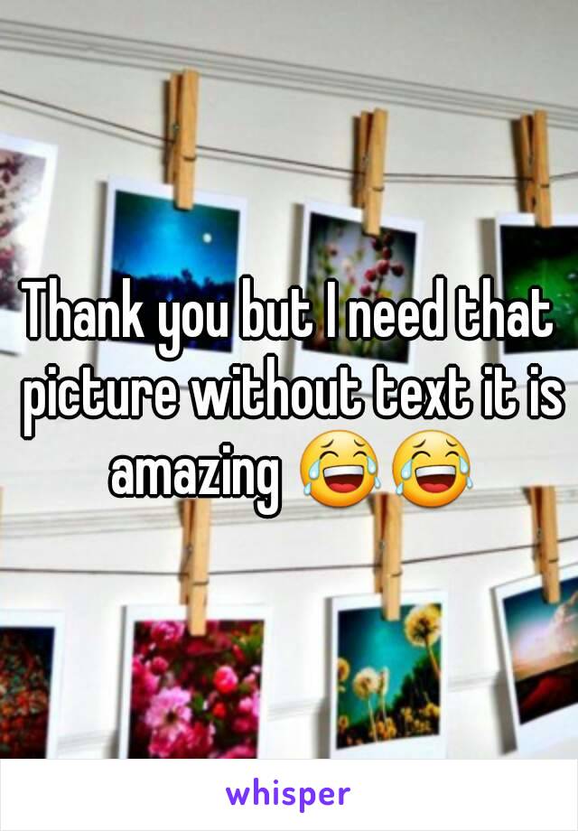 Thank you but I need that picture without text it is amazing 😂😂