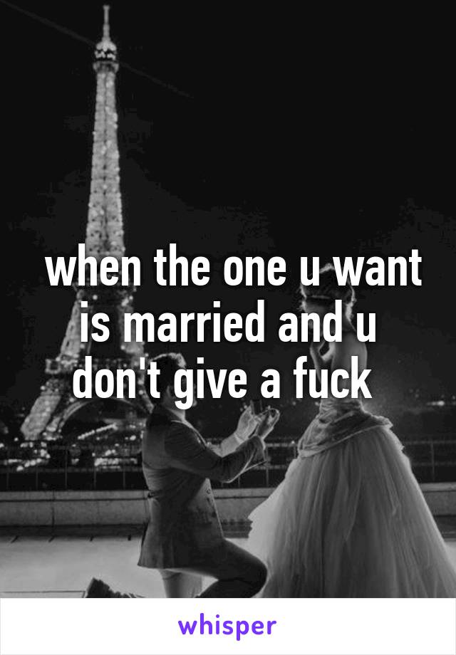  when the one u want is married and u don't give a fuck 