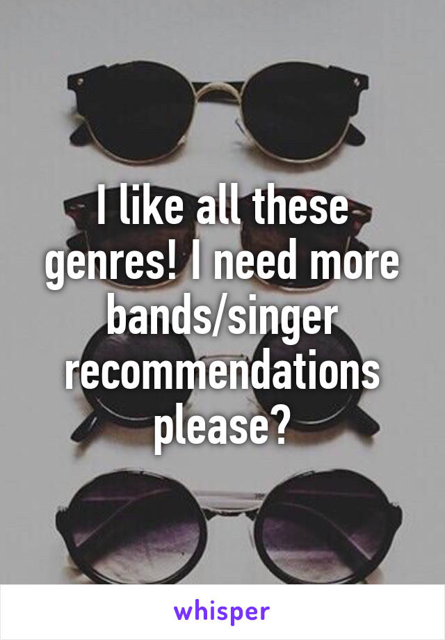 I like all these genres! I need more bands/singer recommendations please?