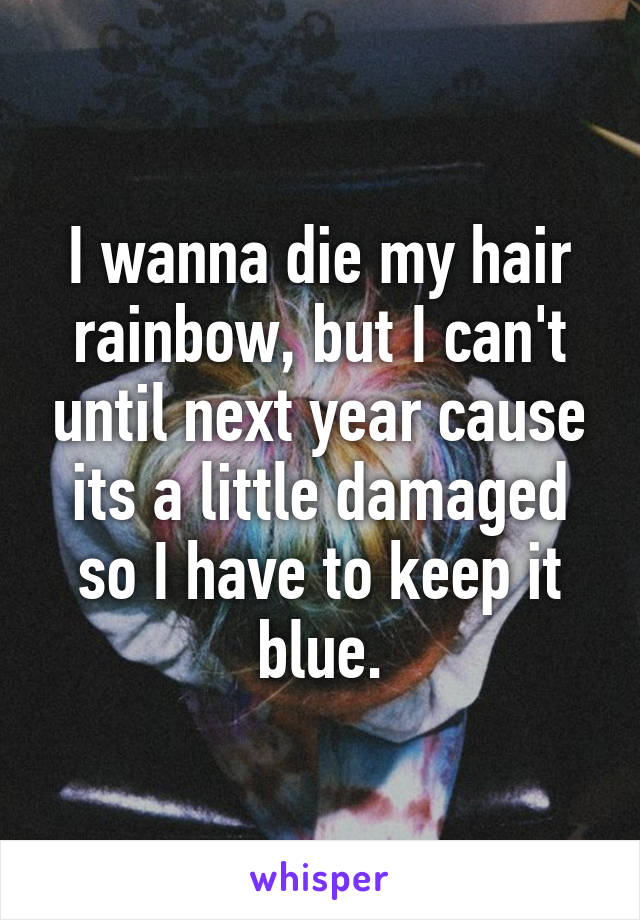 I wanna die my hair rainbow, but I can't until next year cause its a little damaged so I have to keep it blue.