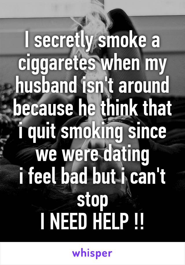 I secretly smoke a ciggaretes when my husband isn't around because he think that i quit smoking since we were dating
i feel bad but i can't stop
I NEED HELP !!