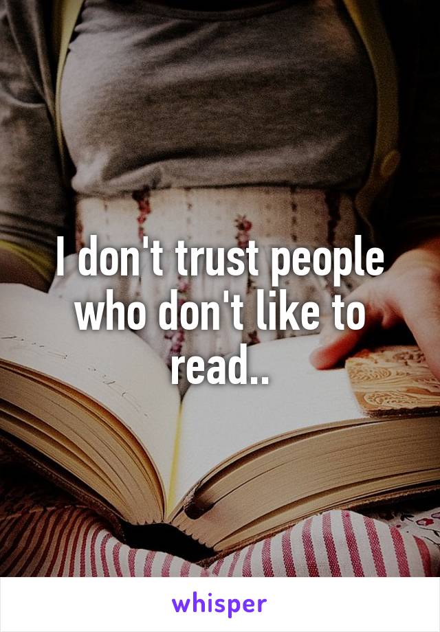 I don't trust people who don't like to read..