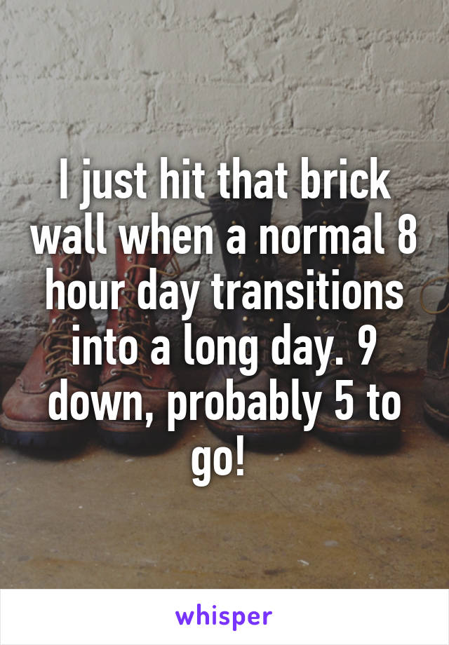 I just hit that brick wall when a normal 8 hour day transitions into a long day. 9 down, probably 5 to go! 