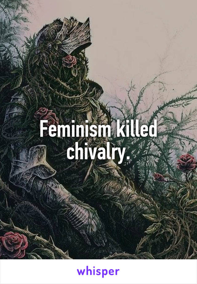 Feminism killed chivalry.
