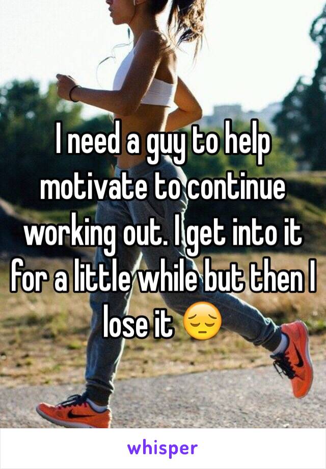 I need a guy to help motivate to continue working out. I get into it for a little while but then I lose it 😔