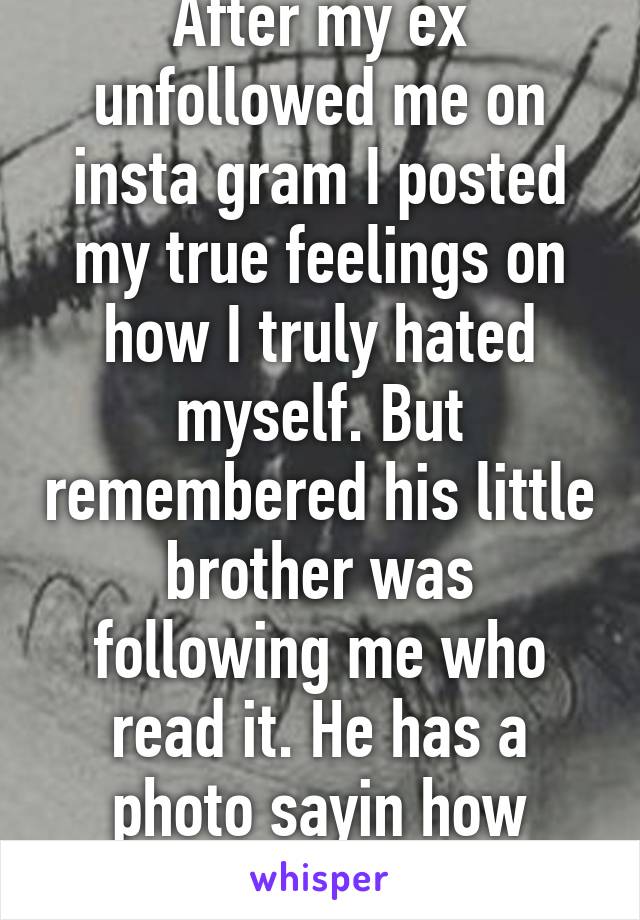 After my ex unfollowed me on insta gram I posted my true feelings on how I truly hated myself. But remembered his little brother was following me who read it. He has a photo sayin how happy he is now 