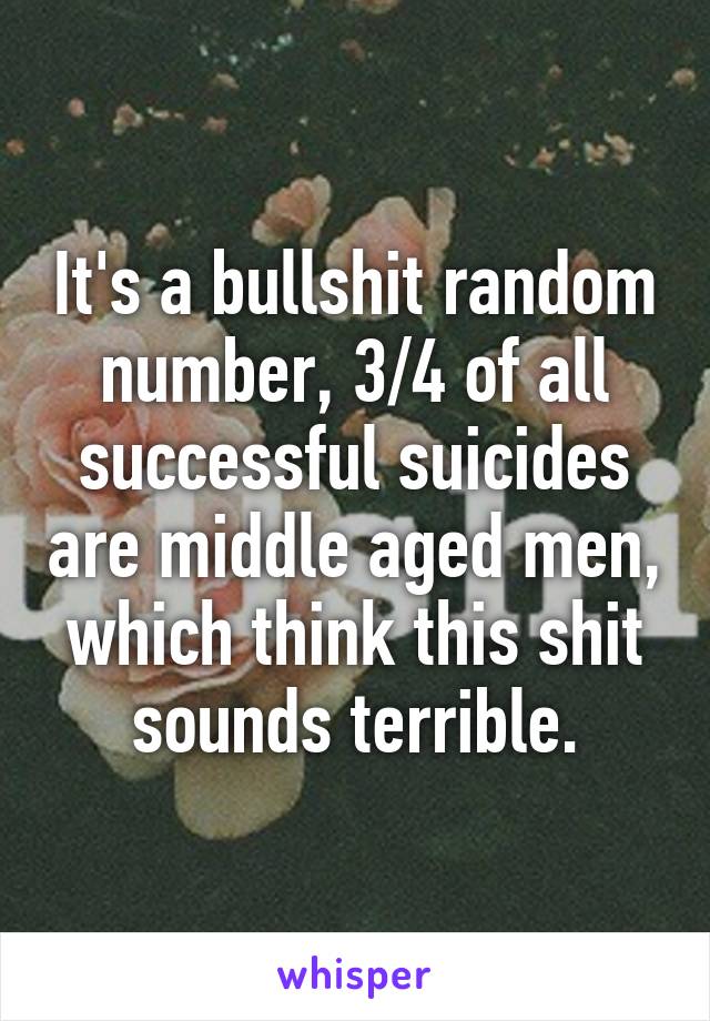 It's a bullshit random number, 3/4 of all successful suicides are middle aged men, which think this shit sounds terrible.