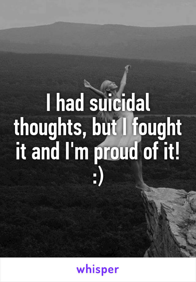 I had suicidal thoughts, but I fought it and I'm proud of it! :)