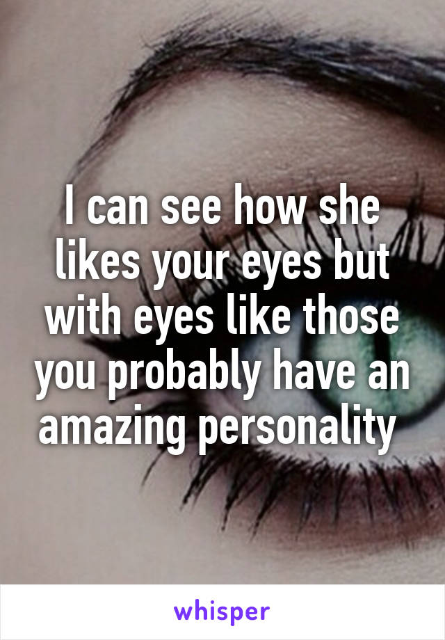 I can see how she likes your eyes but with eyes like those you probably have an amazing personality 