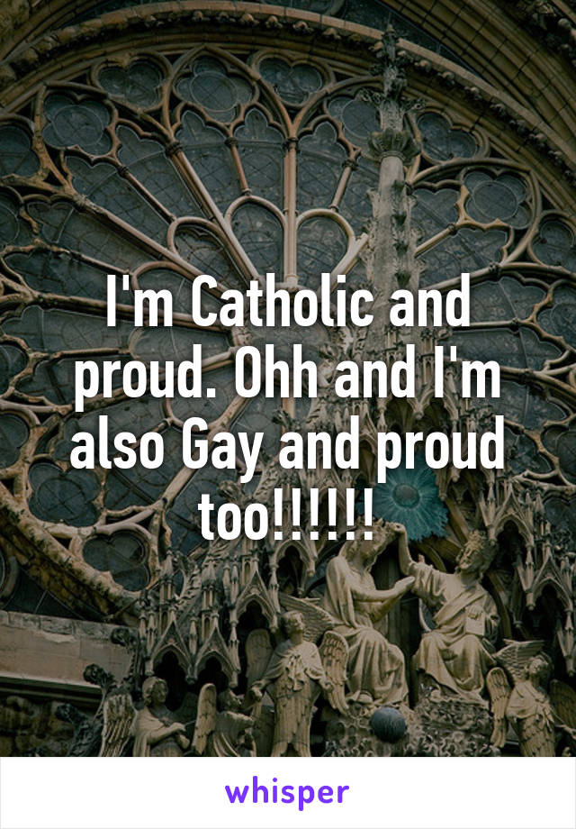 I'm Catholic and proud. Ohh and I'm also Gay and proud too!!!!!!