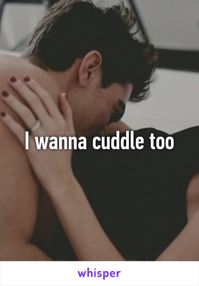 I wanna cuddle too