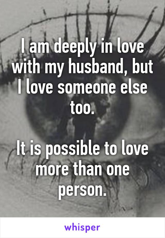 I am deeply in love with my husband, but I love someone else too.

It is possible to love more than one person.