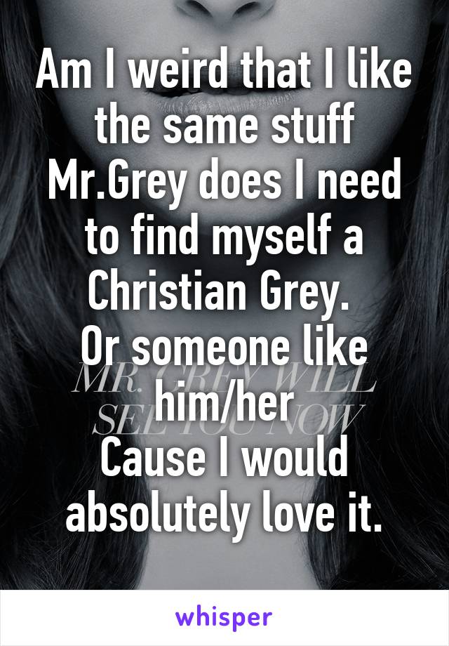 Am I weird that I like the same stuff Mr.Grey does I need to find myself a Christian Grey. 
Or someone like him/her
Cause I would absolutely love it.
