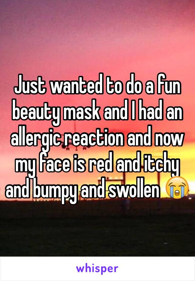 Just wanted to do a fun beauty mask and I had an allergic reaction and now my face is red and itchy and bumpy and swollen 😭