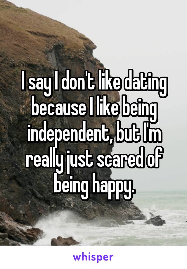 I say I don't like dating because I like being independent, but I'm really just scared of being happy.