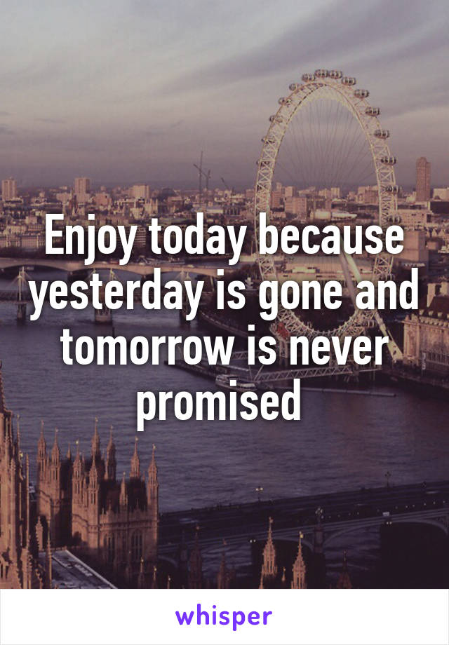 Enjoy today because yesterday is gone and tomorrow is never promised 