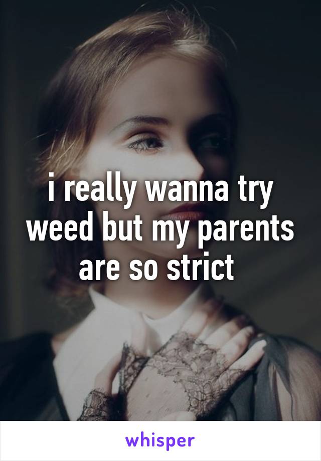 i really wanna try weed but my parents are so strict 