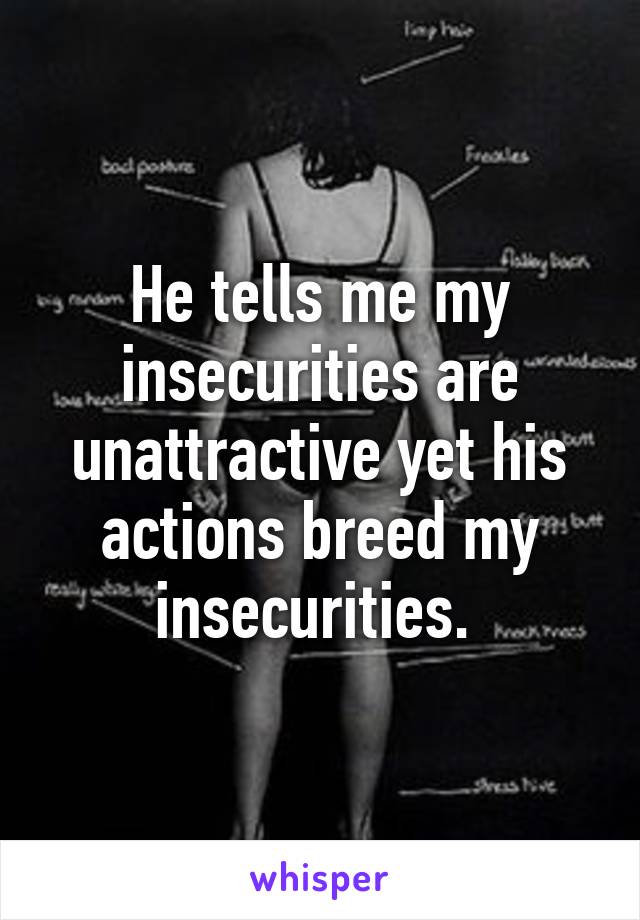 He tells me my insecurities are unattractive yet his actions breed my insecurities. 